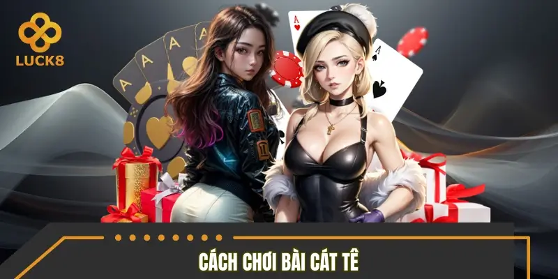 Tất tần tật cách chơi bài cát tê chi tiết dễ hiểu