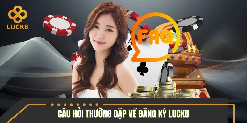 Danh sách câu hỏi thường gặp về đăng ký LUCK8