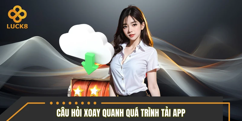 Bộ câu hỏi xoay quanh quá trình tải app